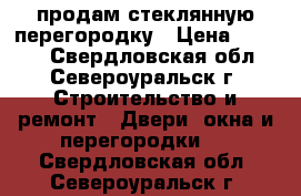 продам стеклянную перегородку › Цена ­ 4 500 - Свердловская обл., Североуральск г. Строительство и ремонт » Двери, окна и перегородки   . Свердловская обл.,Североуральск г.